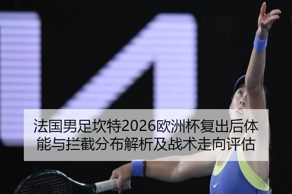 法国男足坎特2026欧洲杯复出后体能与拦截分布解析及战术走向评估