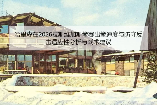 哈里森在2026拉斯维加斯拳赛出拳速度与防守反击适应性分析与战术建议