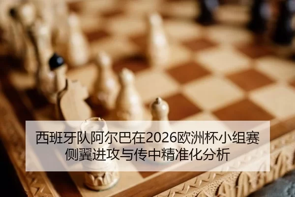 西班牙队阿尔巴在2026欧洲杯小组赛侧翼进攻与传中精准化分析