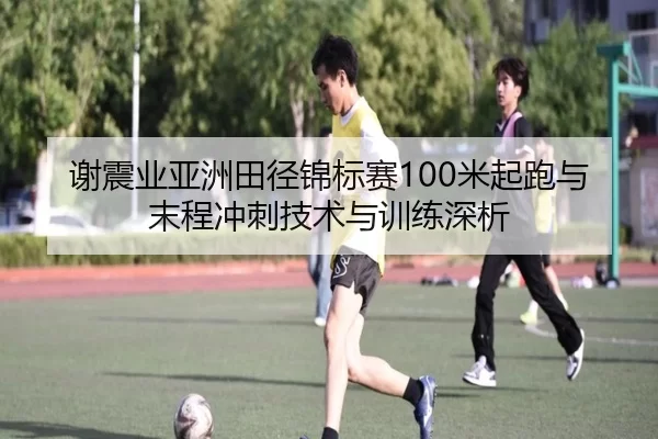 谢震业亚洲田径锦标赛100米起跑与末程冲刺技术与训练深析