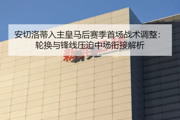 安切洛蒂入主皇马后赛季首场战术调整：轮换与锋线压迫中场衔接解析