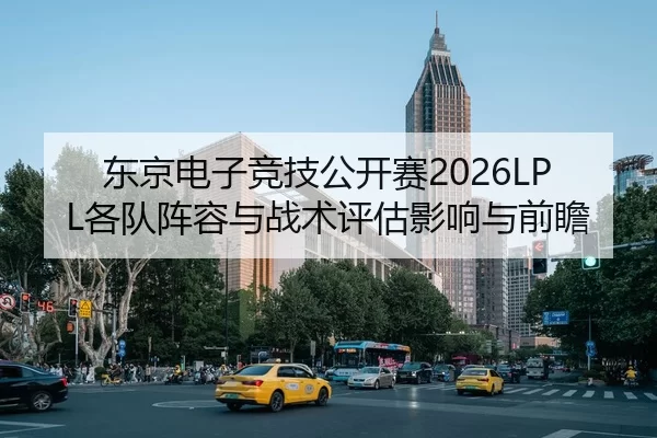 东京电子竞技公开赛2026LPL各队阵容与战术评估影响与前瞻