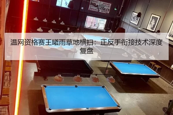 温网资格赛王曦雨草地横扫：正反手衔接技术深度复盘